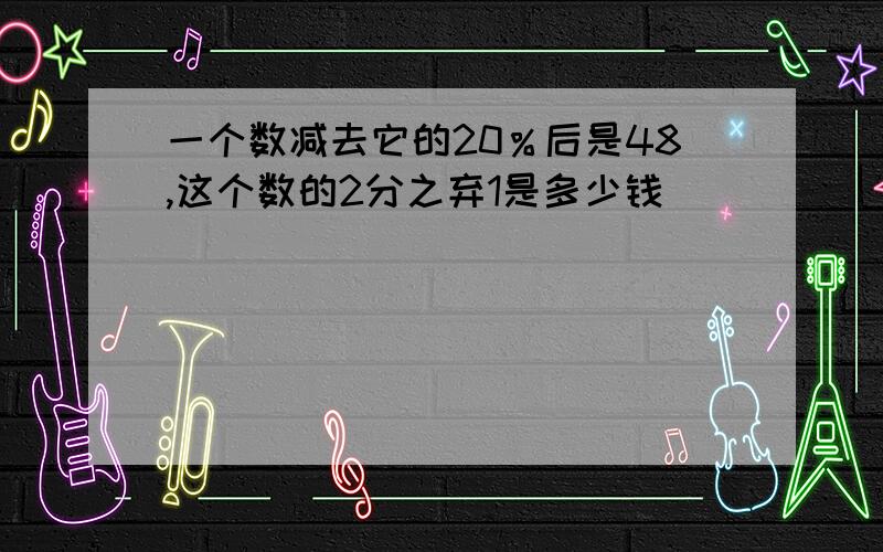 一个数减去它的20％后是48,这个数的2分之弃1是多少钱