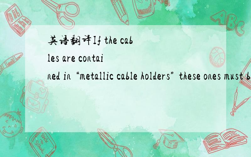 英语翻译If the cables are contained in “metallic cable holders” these ones must be galvanically connected among them,or some earthing connections must be provided on their junction points in order to guarantee the equipotentiality of the inst