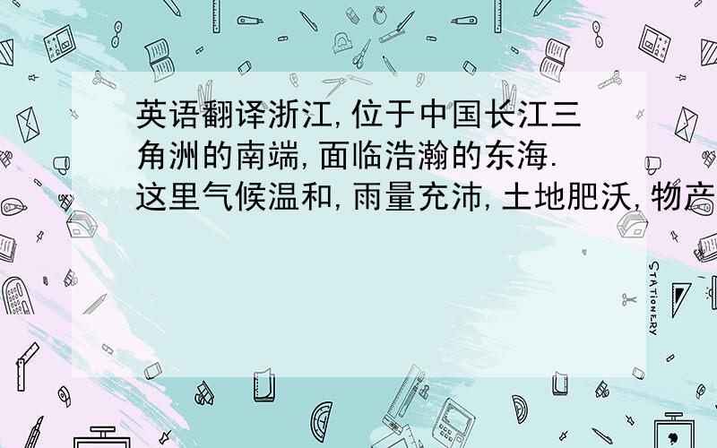 英语翻译浙江,位于中国长江三角洲的南端,面临浩瀚的东海.这里气候温和,雨量充沛,土地肥沃,物产丰富.从新近发现的新石器时代萧山