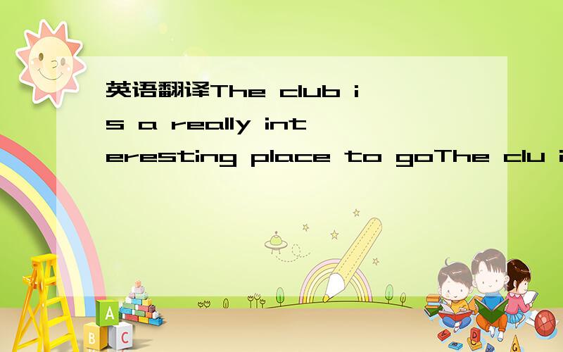 英语翻译The club is a really interesting place to goThe clu is really an interesting place to go这2句哪句对?还是都对