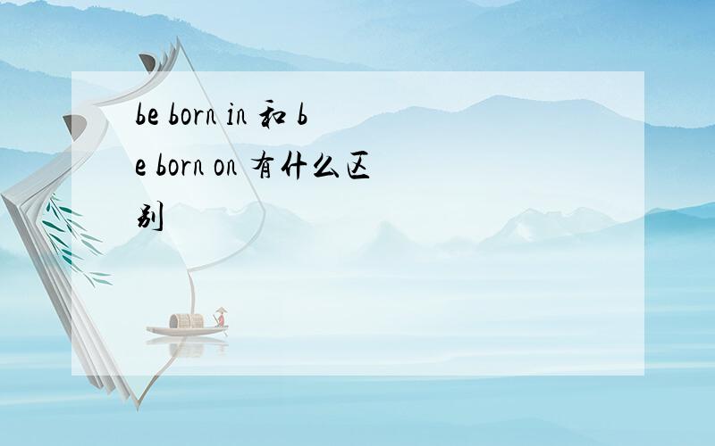 be born in 和 be born on 有什么区别