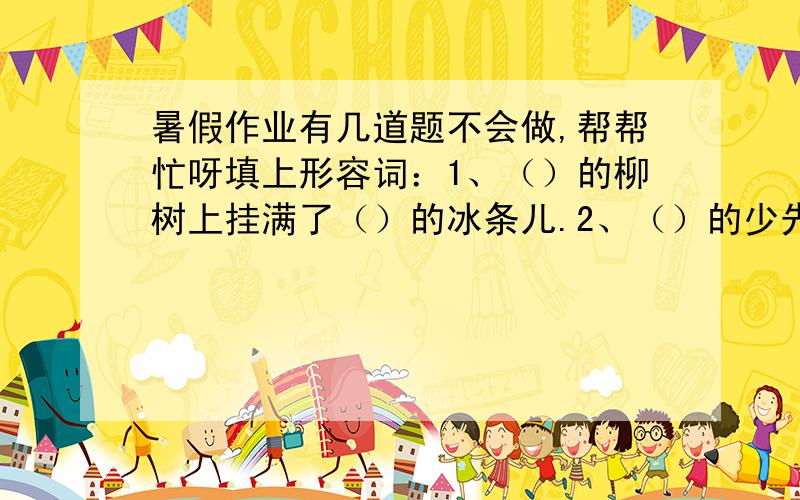 暑假作业有几道题不会做,帮帮忙呀填上形容词：1、（）的柳树上挂满了（）的冰条儿.2、（）的少先队员正在表演（）的节目.填动物绰号蜘蛛（） 蝴蝶（） 蜻蜓（） 蜗牛() 蚯蚓（） 金鱼