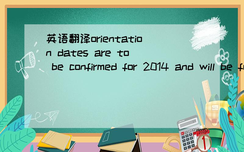 英语翻译orientation dates are to be confirmed for 2014 and will be forwarded to you at a later date.it's important that you arrive at la trobe university in time to attend your enrolment session and university orientation at your campus.