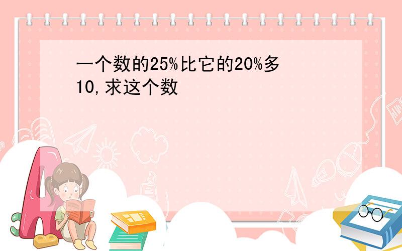 一个数的25%比它的20%多10,求这个数