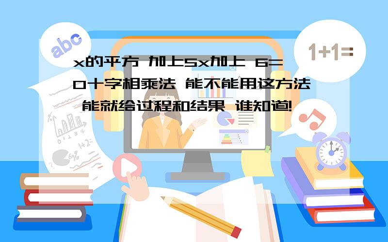 x的平方 加上5x加上 6=0十字相乘法 能不能用这方法 能就给过程和结果 谁知道!