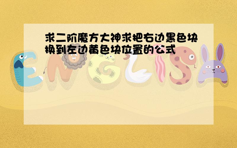 求二阶魔方大神求把右边黑色块换到左边黄色块位置的公式