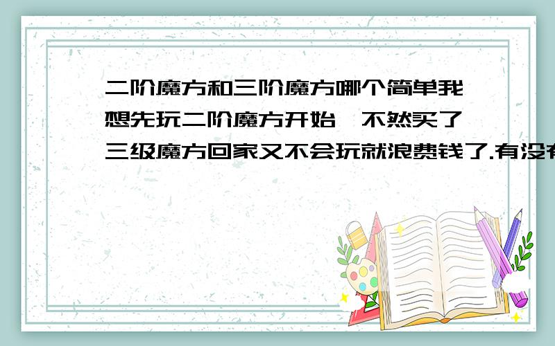 二阶魔方和三阶魔方哪个简单我想先玩二阶魔方开始,不然买了三级魔方回家又不会玩就浪费钱了.有没有能回答我的?请尽快回答我.