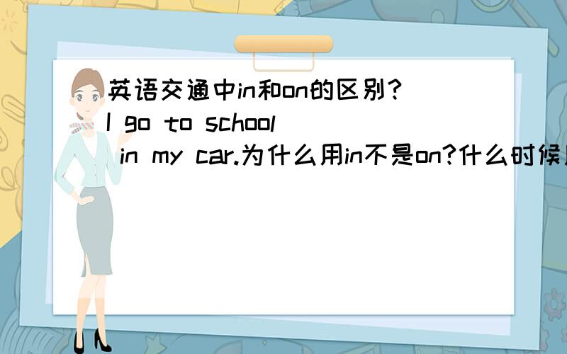 英语交通中in和on的区别?I go to school in my car.为什么用in不是on?什么时候用in?什么时候用on?注：要正确！不要像1.2楼那样！