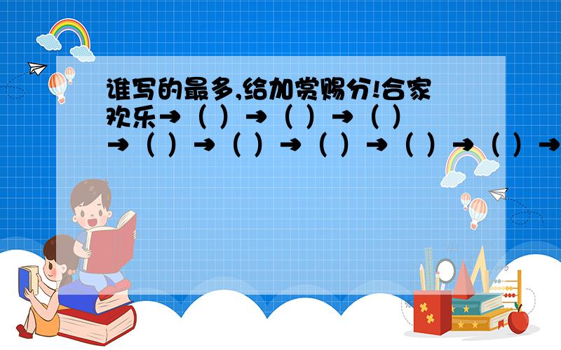 谁写的最多,给加赏赐分!合家欢乐→（ ）→（ ）→（ ）→（ ）→（ ）→（ ）→（ ）→（ ）→（ ）→（ ）→（ ）→（ ）→（ ）→（ ）→（ ）→（ ）再次提醒：谁写的最多,给加赏赐分