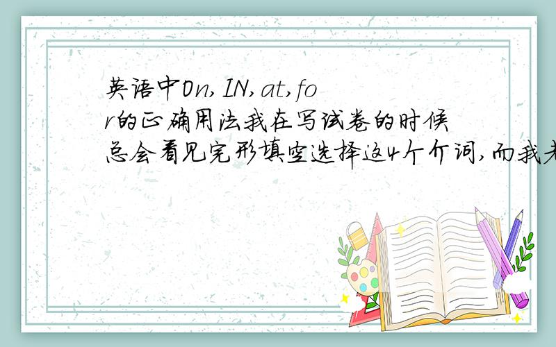 英语中On,IN,at,for的正确用法我在写试卷的时候总会看见完形填空选择这4个介词,而我老是选错答案.到底这4个介词应该怎样正确使用