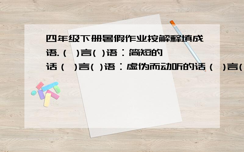 四年级下册暑假作业按解释填成语.（ )言( )语：简短的话（ )言( )语：虚伪而动听的话（ )言( )语：背后制造、散布的污蔑、诽谤之类的话（ )言( )语：很多的话（ )言( )语：豪迈的话（ )言( )