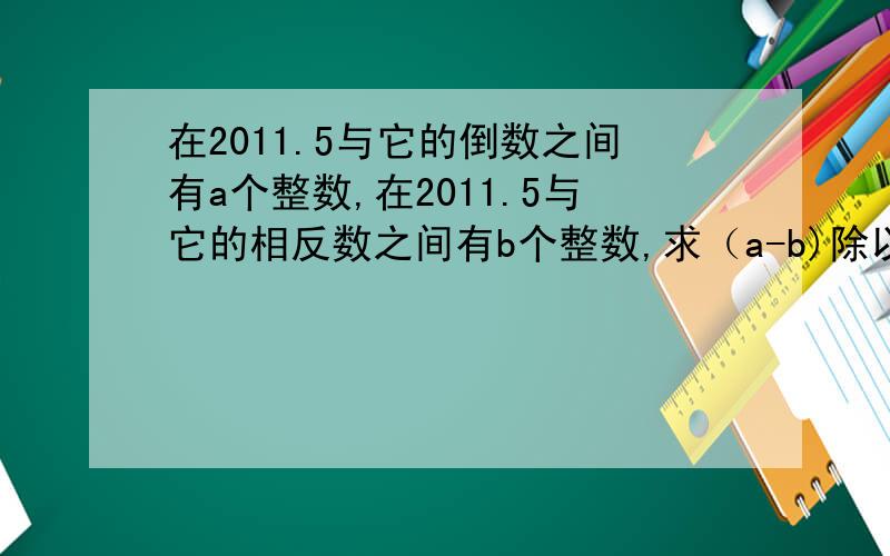 在2011.5与它的倒数之间有a个整数,在2011.5与它的相反数之间有b个整数,求（a-b)除以（a+b）的值