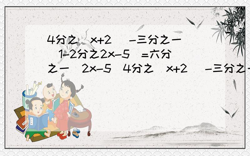 4分之(x+2) -三分之一（1-2分之2x-5)=六分之一（2x-5)4分之(x+2) -三分之一（1-2分之2x-5)=六分之一（2x-5)