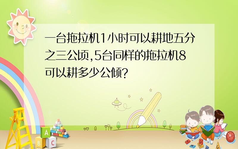 一台拖拉机1小时可以耕地五分之三公顷,5台同样的拖拉机8可以耕多少公倾?