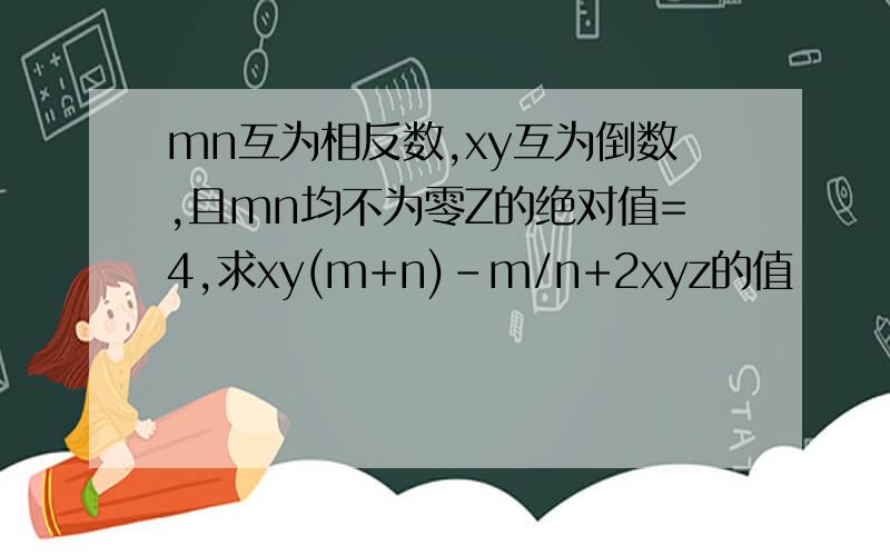 mn互为相反数,xy互为倒数,且mn均不为零Z的绝对值=4,求xy(m+n)-m/n+2xyz的值