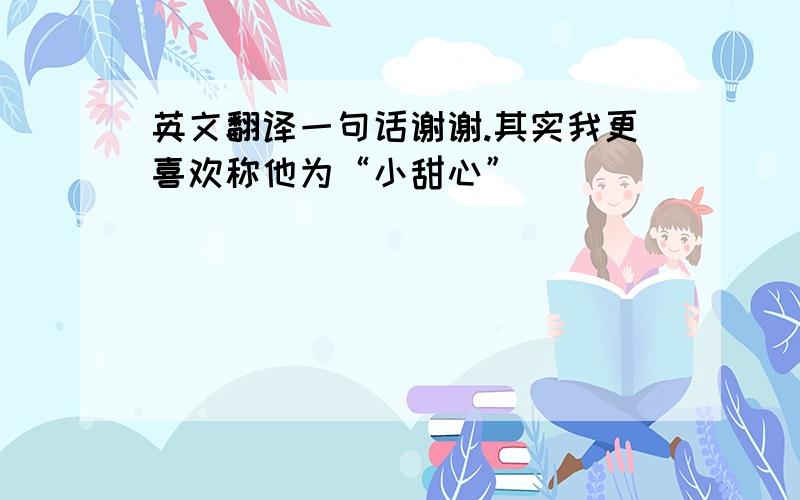 英文翻译一句话谢谢.其实我更喜欢称他为“小甜心”