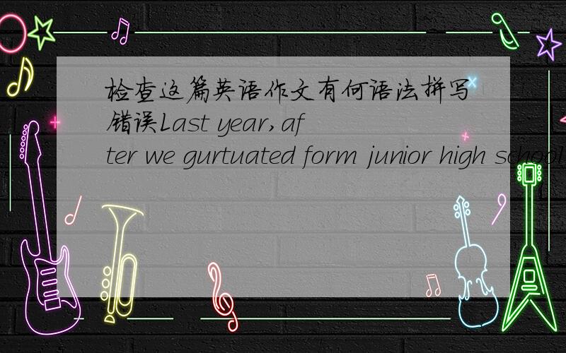 检查这篇英语作文有何语法拼写错误Last year,after we gurtuated form junior high school.We organized a journey to Fenghuang.Phoenix is an old town which surrounded by mountains and river,It's famous for the night in the town.when dark co