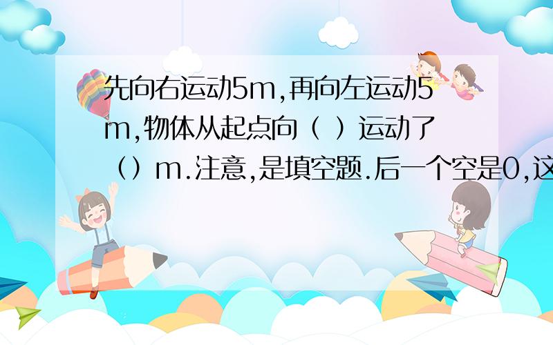 先向右运动5m,再向左运动5m,物体从起点向（ ）运动了（）m.注意,是填空题.后一个空是0,这我知道,我问第一个空是左还是右.