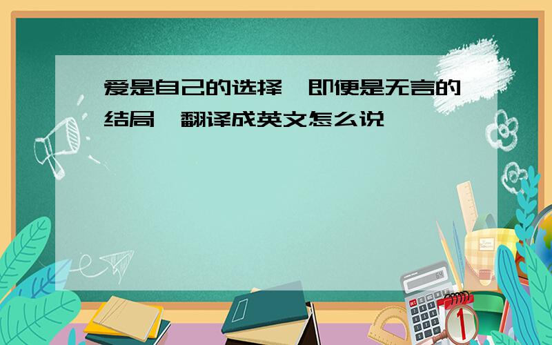 爱是自己的选择,即便是无言的结局…翻译成英文怎么说