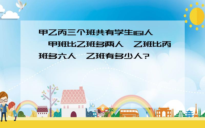 甲乙丙三个班共有学生161人,甲班比乙班多两人,乙班比丙班多六人,乙班有多少人?