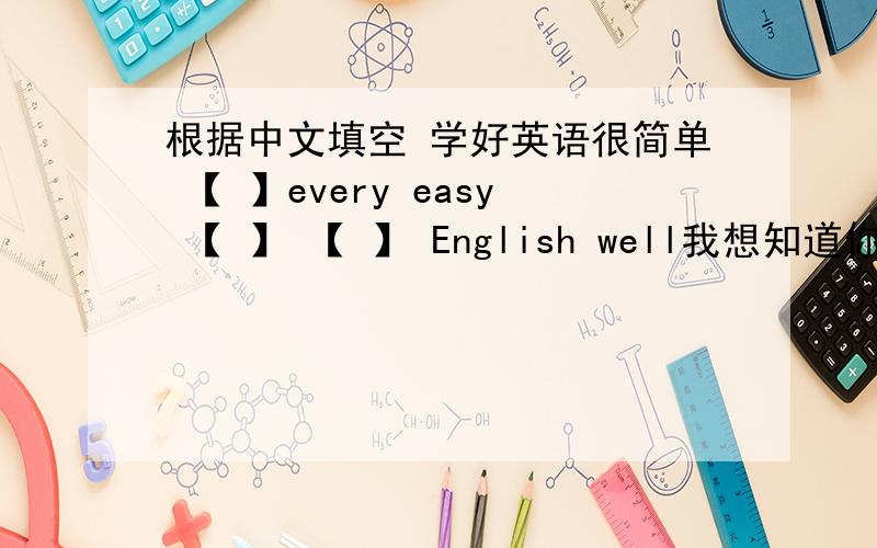 根据中文填空 学好英语很简单 【 】every easy 【 】 【 】 English well我想知道你来自哪里i 【 】 【 】 【 】 where you come from