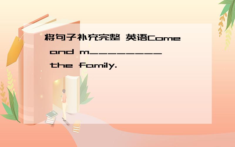 将句子补充完整 英语Come and m________ the family.