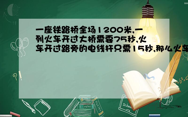 一座铁路桥全场1200米,一列火车开过大桥需要75秒,火车开过路旁的电线杆只需15秒,那么火车全场是多少米