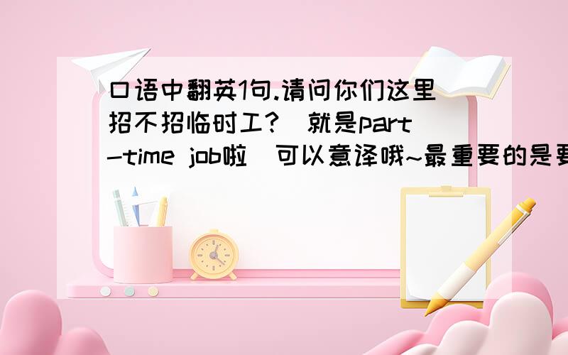 口语中翻英1句.请问你们这里招不招临时工?（就是part-time job啦）可以意译哦~最重要的是要口语化.