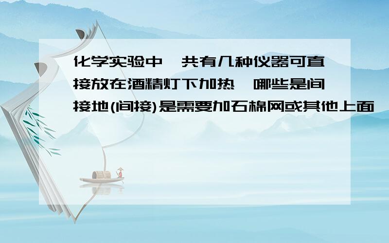 化学实验中,共有几种仪器可直接放在酒精灯下加热,哪些是间接地(间接)是需要加石棉网或其他上面,请给出全部答案,