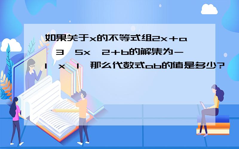 如果关于x的不等式组2x＋a＞3,5x＜2＋b的解集为－1＜x＜1,那么代数式ab的值是多少?