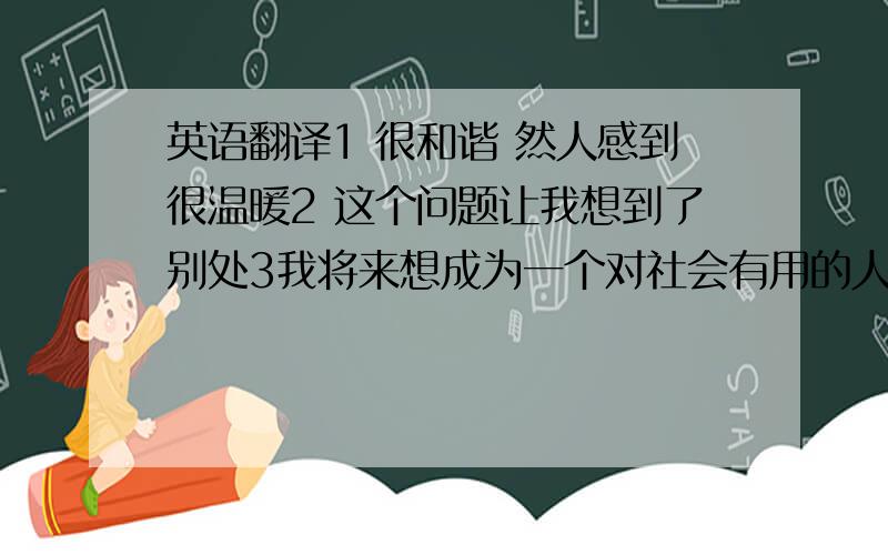 英语翻译1 很和谐 然人感到很温暖2 这个问题让我想到了别处3我将来想成为一个对社会有用的人4我将来想成为一个警察5初中3年即将过去,3年时间转眼即逝,但你我的友谊永远不会改变,毕业之