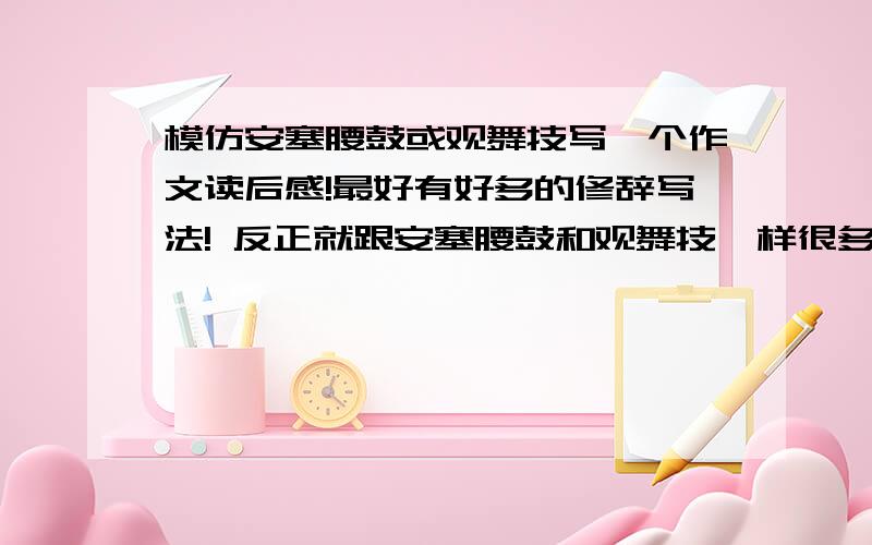 模仿安塞腰鼓或观舞技写一个作文读后感!最好有好多的修辞写法! 反正就跟安塞腰鼓和观舞技一样很多优美的句子希望能越快越好!今天就要啊!