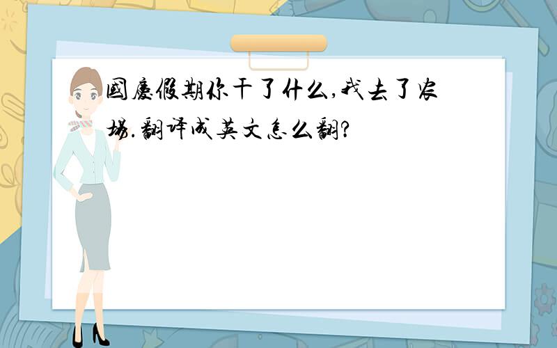 国庆假期你干了什么,我去了农场.翻译成英文怎么翻?