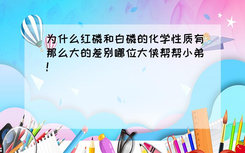 为什么红磷和白磷的化学性质有那么大的差别哪位大侠帮帮小弟!