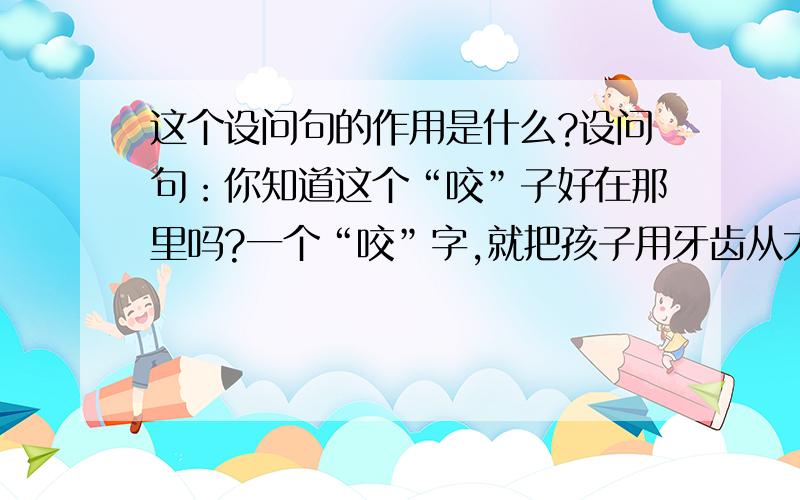 这个设问句的作用是什么?设问句：你知道这个“咬”子好在那里吗?一个“咬”字,就把孩子用牙齿从大块的打败上要下一小块来的动作生动、形象地表现出来了.