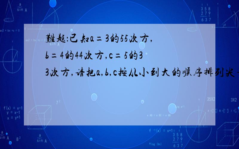 难题：已知a=3的55次方,b=4的44次方,c=5的33次方,请把a,b,c按从小到大的顺序排列尖子请来尝试这道题!