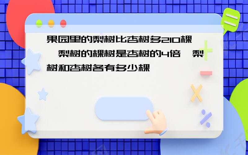 果园里的梨树比杏树多210棵,梨树的棵树是杏树的4倍,梨树和杏树各有多少棵