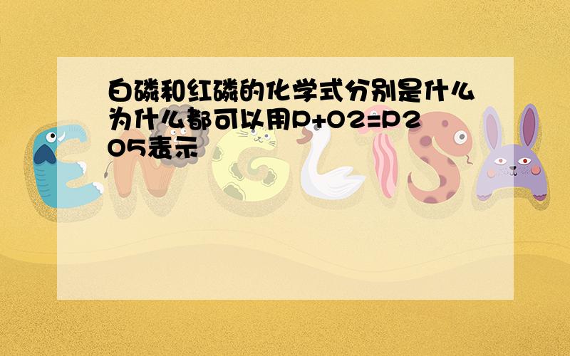 白磷和红磷的化学式分别是什么为什么都可以用P+O2=P2O5表示