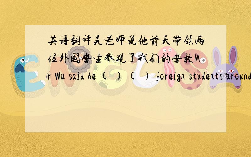 英语翻译吴老师说他前天带领两位外国学生参观了我们的学校Mr Wu said he ( ) ( ) foreign students around our school ( ) ( ) ( ).犯罪嫌疑人说前天那个时候他在妹妹的生日晚会上.The suspect said he ( ) ( ) at hi