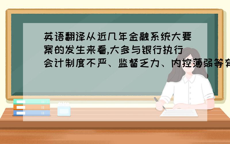 英语翻译从近几年金融系统大要案的发生来看,大多与银行执行会计制度不严、监督乏力、内控薄弱等有着密切关系,反映了银行的会计工作管理是防范与抵御金融风险的重要环节和有效屏障.