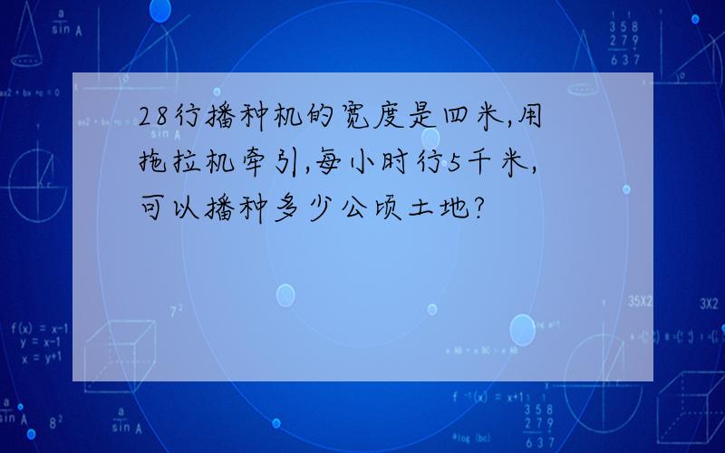 28行播种机的宽度是四米,用拖拉机牵引,每小时行5千米,可以播种多少公顷土地?