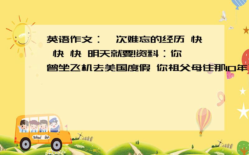 英语作文：一次难忘的经历 快 快 快 明天就要!资料：你曾坐飞机去美国度假 你祖父母住那10年了 在那和她们度过了2个月假期 美国有许多事情可以做、看,在一家著名的饭店尝试了西餐,吃了