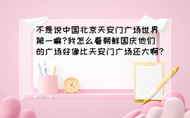 不是说中国北京天安门广场世界第一嘛?我怎么看朝鲜国庆他们的广场好像比天安门广场还大啊?