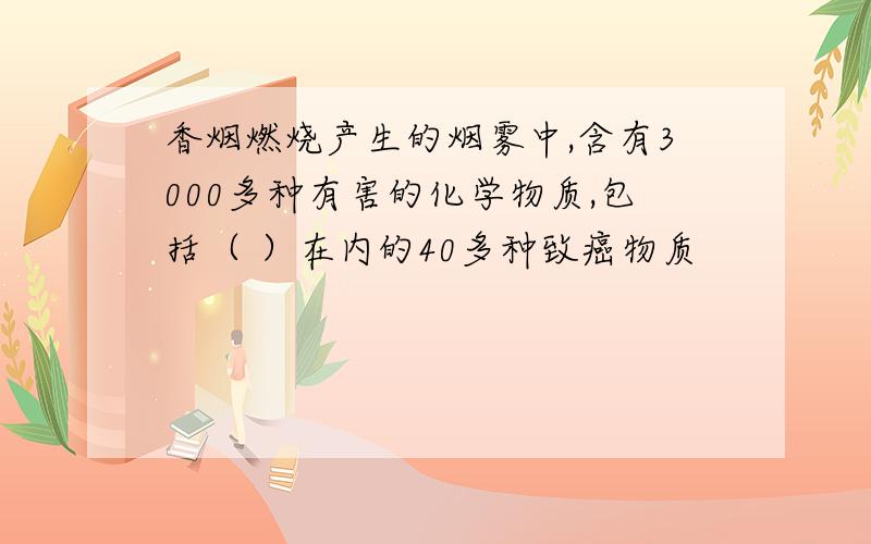 香烟燃烧产生的烟雾中,含有3000多种有害的化学物质,包括（ ）在内的40多种致癌物质