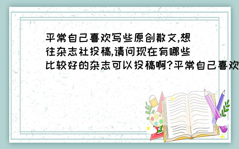 平常自己喜欢写些原创散文,想往杂志社投稿,请问现在有哪些比较好的杂志可以投稿啊?平常自己喜欢写些原创散文,题材多为青年情感类,想往杂志社投稿,就是能刊登在纸质杂志刊物上那种,请