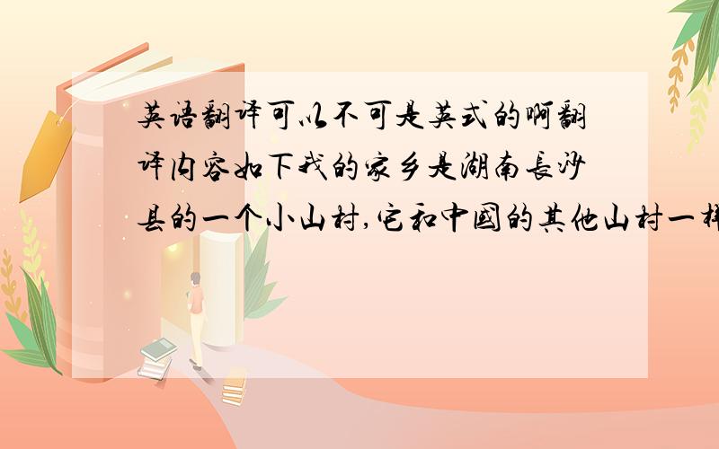 英语翻译可以不可是英式的啊翻译内容如下我的家乡是湖南长沙县的一个小山村,它和中国的其他山村一样普通,但在我心中他是最美丽的记忆.当我小的时候,我总是很早起床去学校,穿过晨雾