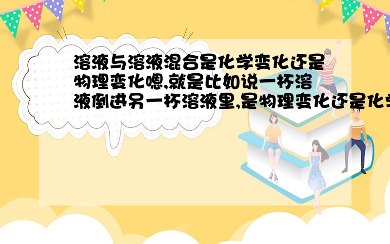 溶液与溶液混合是化学变化还是物理变化嗯,就是比如说一杯溶液倒进另一杯溶液里,是物理变化还是化学变化