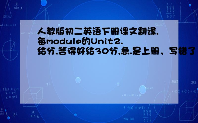 人教版初二英语下册课文翻译,每module的Unit2.给分,答得好给30分,急.是上册，写错了