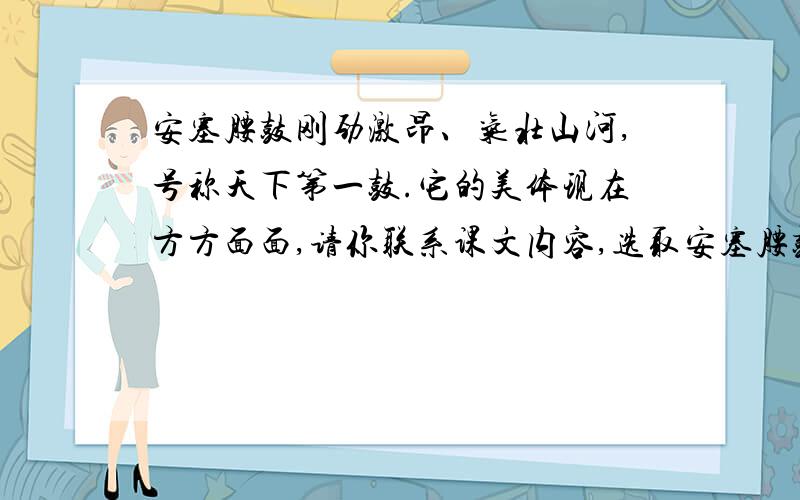 安塞腰鼓刚劲激昂、气壮山河,号称天下第一鼓.它的美体现在方方面面,请你联系课文内容,选取安塞腰鼓某一方面的美,发挥想象,写一段话