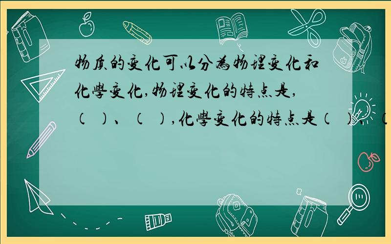 物质的变化可以分为物理变化和化学变化,物理变化的特点是,（ ）、（ ）,化学变化的特点是（ ）、（ ）.